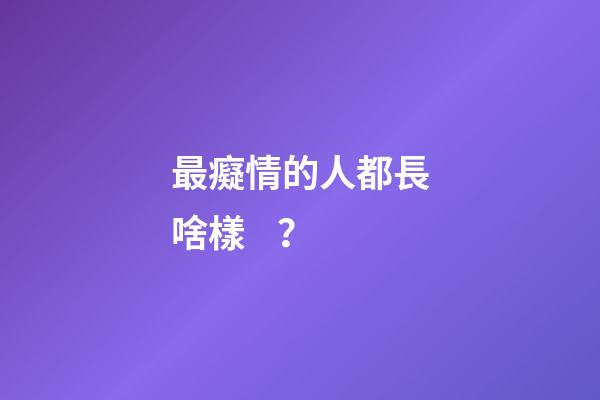 最癡情的人都長啥樣？